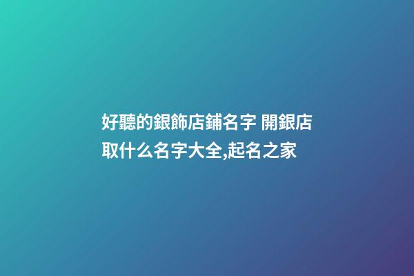 好聽的銀飾店鋪名字 開銀店取什么名字大全,起名之家-第1張-店鋪起名-玄機派